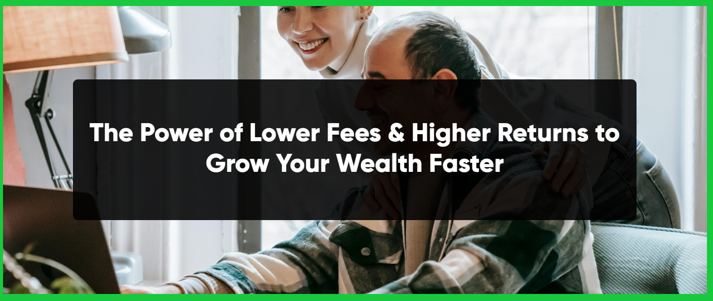 The Power of Lower Fees & Higher Returns to Grow Your Wealth Faster